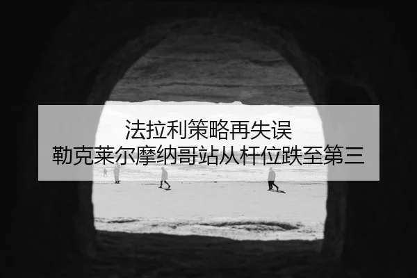 法拉利策略再失误 勒克莱尔摩纳哥站从杆位跌至第三