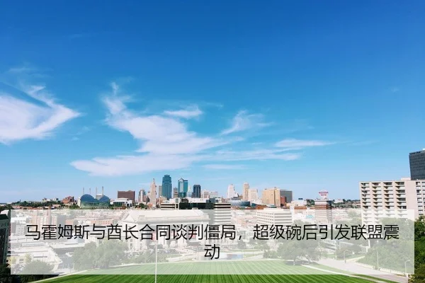 马霍姆斯与酋长合同谈判僵局，超级碗后引发联盟震动