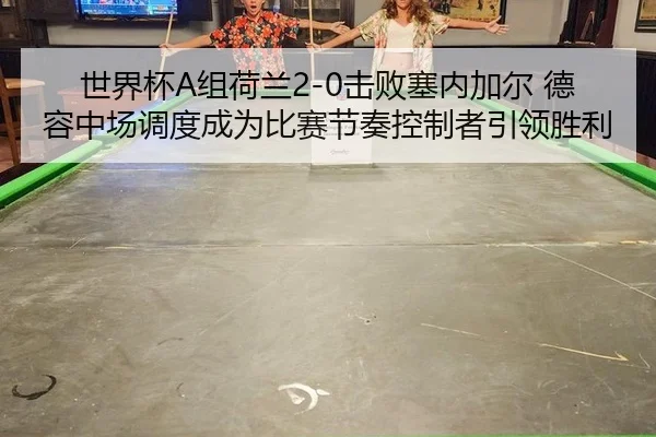 世界杯A组荷兰2-0击败塞内加尔 德容中场调度成为比赛节奏控制者引领胜利