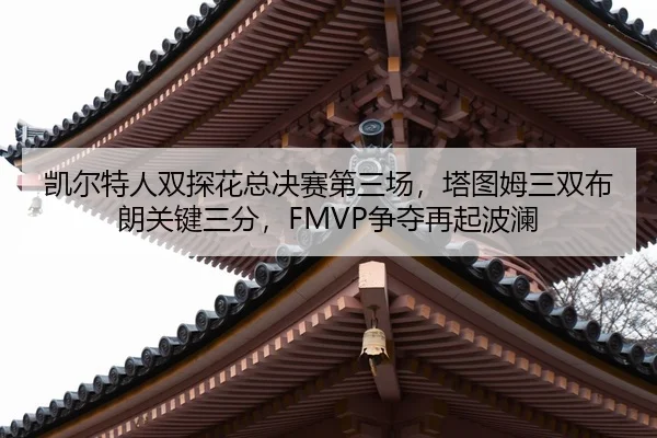 凯尔特人双探花总决赛第三场，塔图姆三双布朗关键三分，FMVP争夺再起波澜