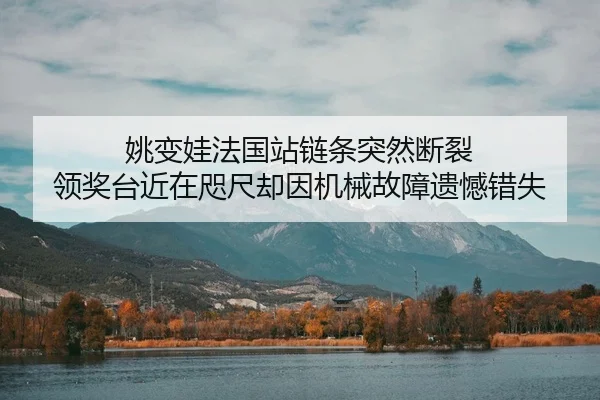 姚变娃法国站链条突然断裂 领奖台近在咫尺却因机械故障遗憾错失