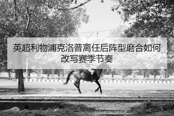 英超利物浦克洛普离任后阵型磨合如何改写赛季节奏